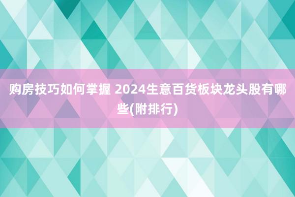 购房技巧如何掌握 2024生意百货板块龙头股有哪些(附排行)