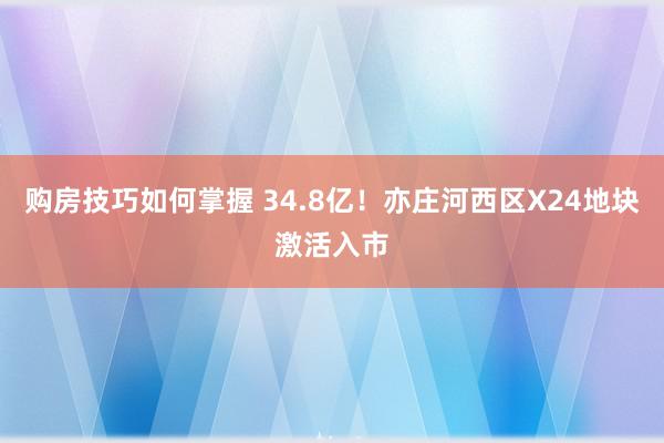 购房技巧如何掌握 34.8亿！亦庄河西区X24地块激活入市