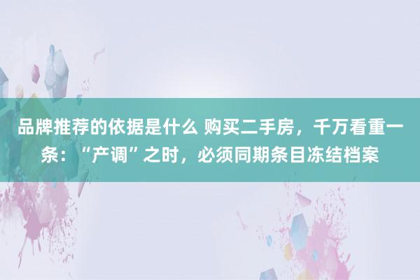 品牌推荐的依据是什么 购买二手房，千万看重一条：“产调”之时，必须同期条目冻结档案