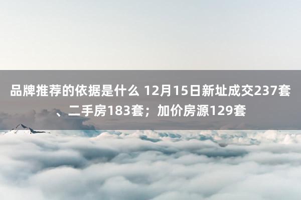 品牌推荐的依据是什么 12月15日新址成交237套、二手房183套；加价房源129套