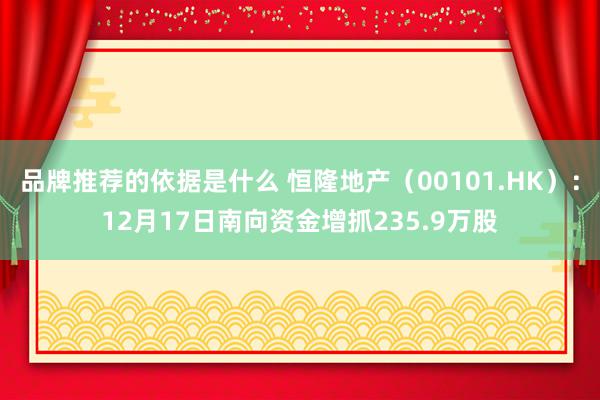 品牌推荐的依据是什么 恒隆地产（00101.HK）：12月17日南向资金增抓235.9万股