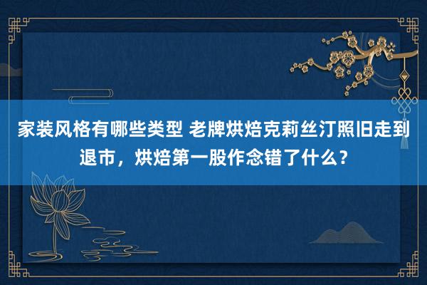 家装风格有哪些类型 老牌烘焙克莉丝汀照旧走到退市，烘焙第一股作念错了什么？