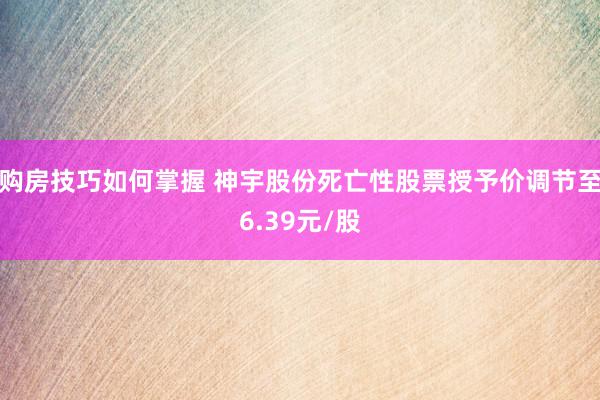 购房技巧如何掌握 神宇股份死亡性股票授予价调节至6.39元/股