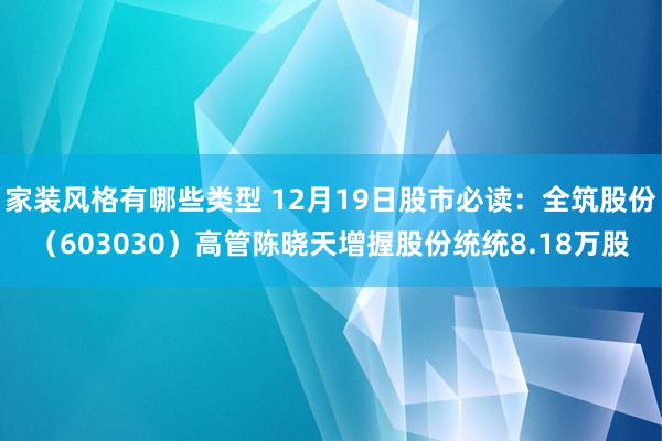 家装风格有哪些类型 12月19日股市必读：全筑股份（603030）高管陈晓天增握股份统统8.18万股