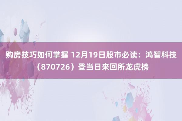 购房技巧如何掌握 12月19日股市必读：鸿智科技（870726）登当日来回所龙虎榜