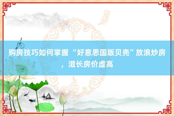 购房技巧如何掌握 “好意思国版贝壳”放浪炒房，滋长房价虚高