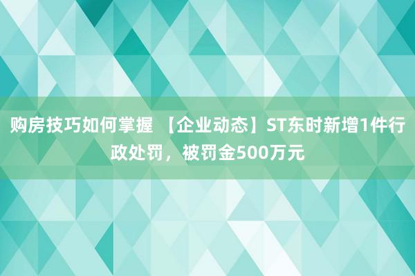 购房技巧如何掌握 【企业动态】ST东时新增1件行政处罚，被罚金500万元