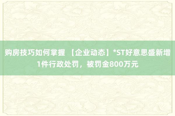 购房技巧如何掌握 【企业动态】*ST好意思盛新增1件行政处罚，被罚金800万元