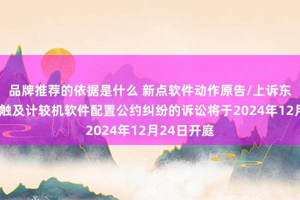 品牌推荐的依据是什么 新点软件动作原告/上诉东谈主的1起触及计较机软件配置公约纠纷的诉讼将于2024年12月24日开庭