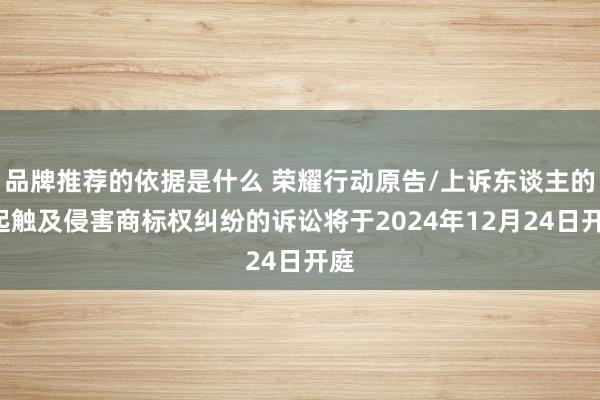 品牌推荐的依据是什么 荣耀行动原告/上诉东谈主的2起触及侵害商标权纠纷的诉讼将于2024年12月24日开庭