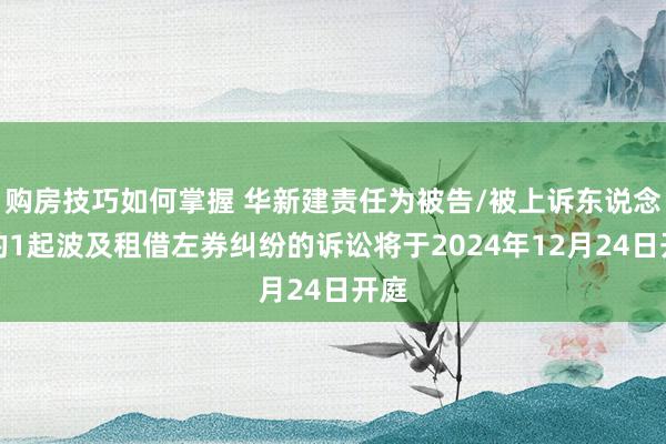 购房技巧如何掌握 华新建责任为被告/被上诉东说念主的1起波及租借左券纠纷的诉讼将于2024年12月24日开庭