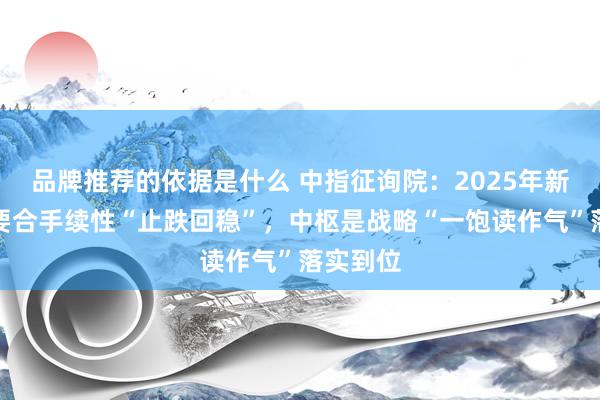 品牌推荐的依据是什么 中指征询院：2025年新址销售要合手续性“止跌回稳”，中枢是战略“一饱读作气”落实到位