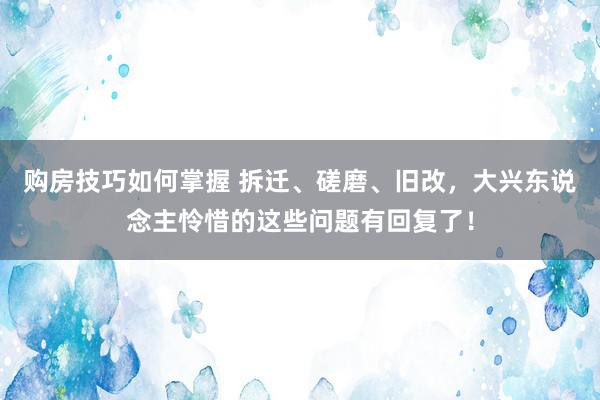 购房技巧如何掌握 拆迁、磋磨、旧改，大兴东说念主怜惜的这些问题有回复了！