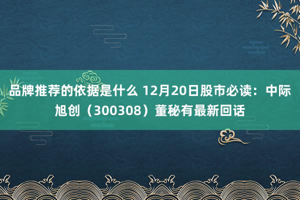 品牌推荐的依据是什么 12月20日股市必读：中际旭创（300308）董秘有最新回话