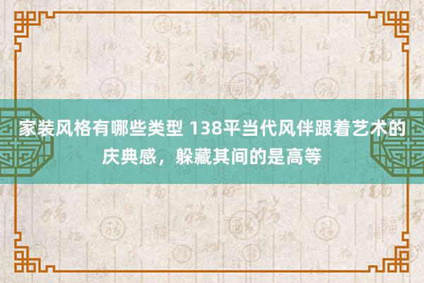 家装风格有哪些类型 138平当代风伴跟着艺术的庆典感，躲藏其间的是高等