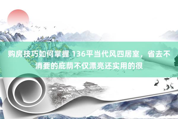 购房技巧如何掌握 136平当代风四居室，省去不消要的庇荫不仅漂亮还实用的很