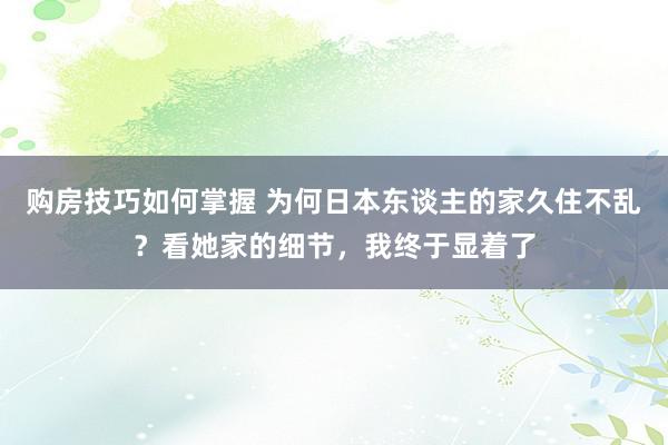 购房技巧如何掌握 为何日本东谈主的家久住不乱？看她家的细节，我终于显着了