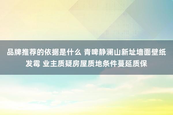 品牌推荐的依据是什么 青啤静澜山新址墙面壁纸发霉 业主质疑房屋质地条件蔓延质保