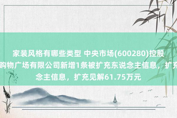 家装风格有哪些类型 中央市场(600280)控股的宿迁中央海外购物广场有限公司新增1条被扩充东说念主信息，扩充见解61.75万元