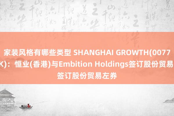 家装风格有哪些类型 SHANGHAI GROWTH(00770.HK)：恒业(香港)与Embition Holdings签订股份贸易左券