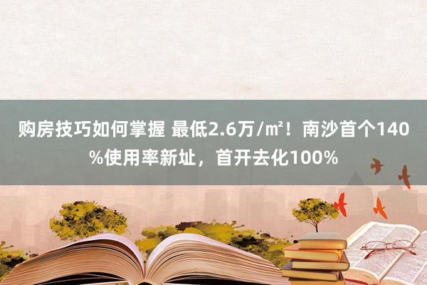 购房技巧如何掌握 最低2.6万/㎡！南沙首个140%使用率新址，首开去化100%