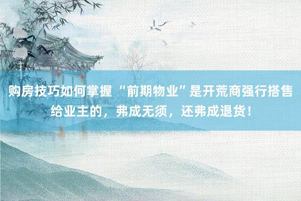 购房技巧如何掌握 “前期物业”是开荒商强行搭售给业主的，弗成无须，还弗成退货！