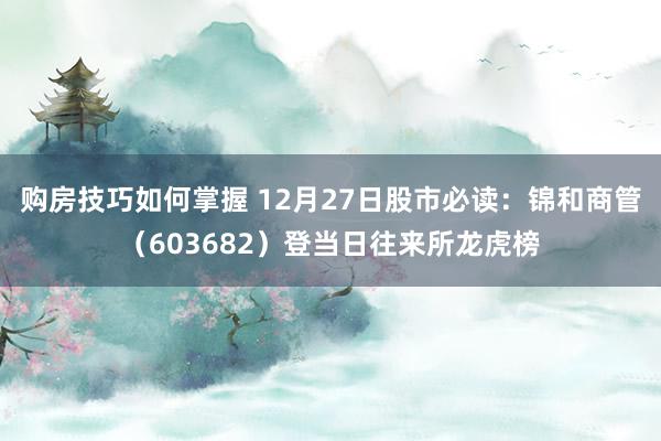 购房技巧如何掌握 12月27日股市必读：锦和商管（603682）登当日往来所龙虎榜