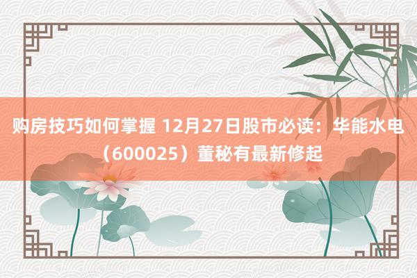 购房技巧如何掌握 12月27日股市必读：华能水电（600025）董秘有最新修起