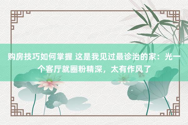 购房技巧如何掌握 这是我见过最诊治的家：光一个客厅就圈粉精深，太有作风了