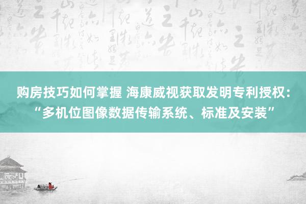 购房技巧如何掌握 海康威视获取发明专利授权：“多机位图像数据传输系统、标准及安装”