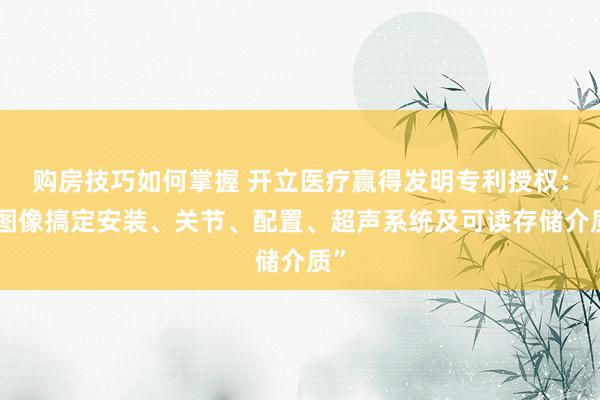 购房技巧如何掌握 开立医疗赢得发明专利授权：“图像搞定安装、关节、配置、超声系统及可读存储介质”