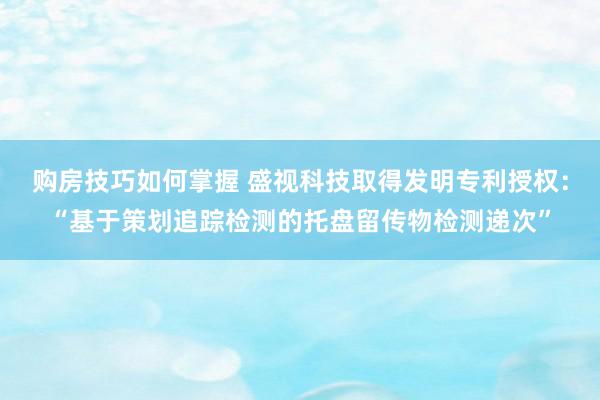 购房技巧如何掌握 盛视科技取得发明专利授权：“基于策划追踪检测的托盘留传物检测递次”