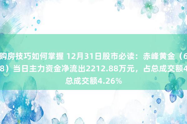 购房技巧如何掌握 12月31日股市必读：赤峰黄金（600988）当日主力资金净流出2212.88万元，占总成交额4.26%