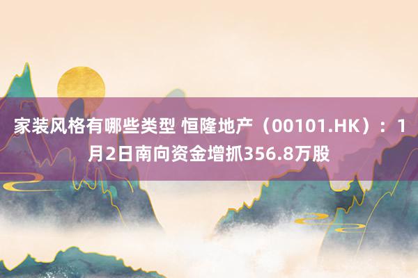 家装风格有哪些类型 恒隆地产（00101.HK）：1月2日南向资金增抓356.8万股