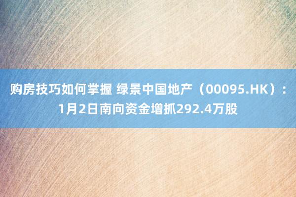 购房技巧如何掌握 绿景中国地产（00095.HK）：1月2日南向资金增抓292.4万股