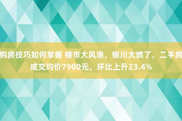 购房技巧如何掌握 楼市大风浪，银川太燃了，二手房成交均价7900元，环比上升23.4%