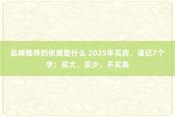 品牌推荐的依据是什么 2025年买房，谨记7个字：买大、买少、不买高