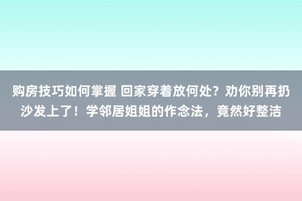 购房技巧如何掌握 回家穿着放何处？劝你别再扔沙发上了！学邻居姐姐的作念法，竟然好整洁