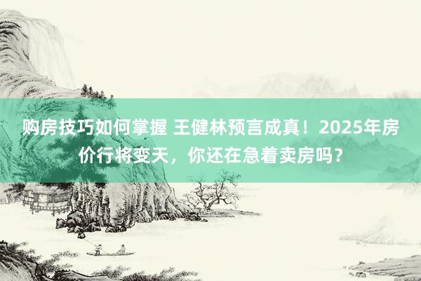 购房技巧如何掌握 王健林预言成真！2025年房价行将变天，你还在急着卖房吗？