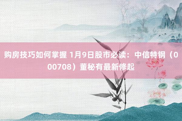 购房技巧如何掌握 1月9日股市必读：中信特钢（000708）董秘有最新修起