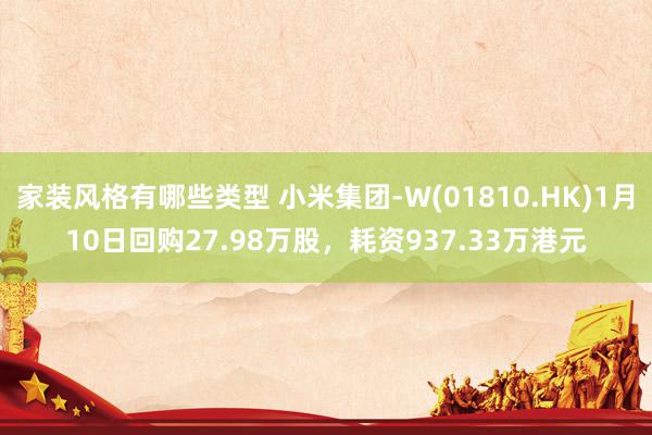 家装风格有哪些类型 小米集团-W(01810.HK)1月10日回购27.98万股，耗资937.33万港元