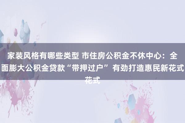 家装风格有哪些类型 市住房公积金不休中心：全面膨大公积金贷款“带押过户” 有劲打造惠民新花式