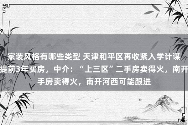 家装风格有哪些类型 天津和平区再收紧入学计谋，中学转学需提前3年买房，中介：“上三区”二手房卖得火，南开河西可能跟进