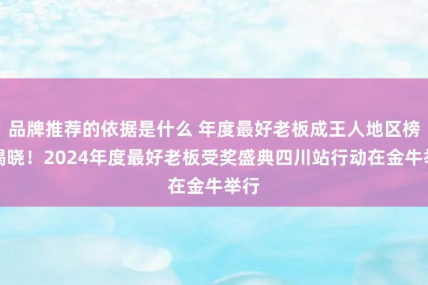 品牌推荐的依据是什么 年度最好老板成王人地区榜单揭晓！2024年度最好老板受奖盛典四川站行动在金牛举行