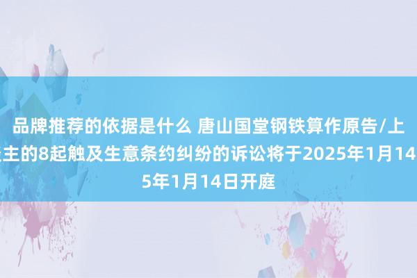 品牌推荐的依据是什么 唐山国堂钢铁算作原告/上诉东谈主的8起触及生意条约纠纷的诉讼将于2025年1月14日开庭