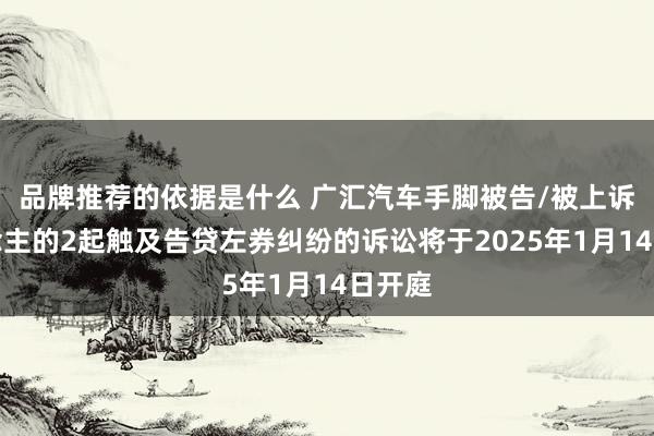 品牌推荐的依据是什么 广汇汽车手脚被告/被上诉东说念主的2起触及告贷左券纠纷的诉讼将于2025年1月14日开庭