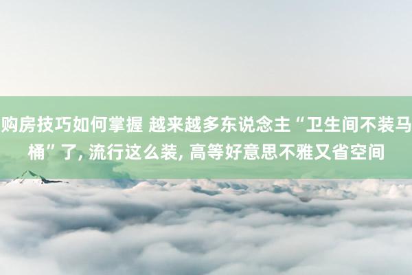 购房技巧如何掌握 越来越多东说念主“卫生间不装马桶”了, 流行这么装, 高等好意思不雅又省空间