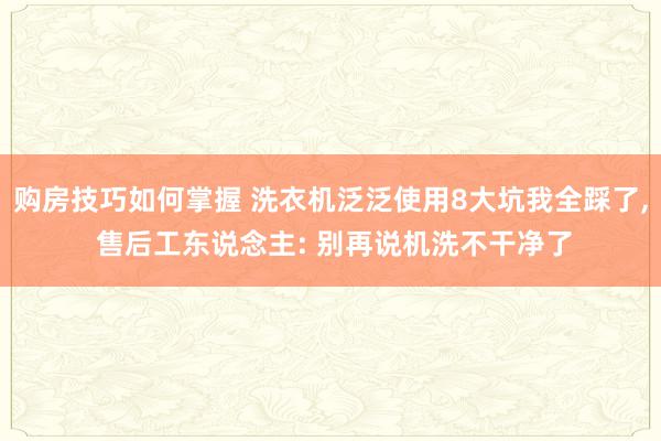 购房技巧如何掌握 洗衣机泛泛使用8大坑我全踩了, 售后工东说念主: 别再说机洗不干净了