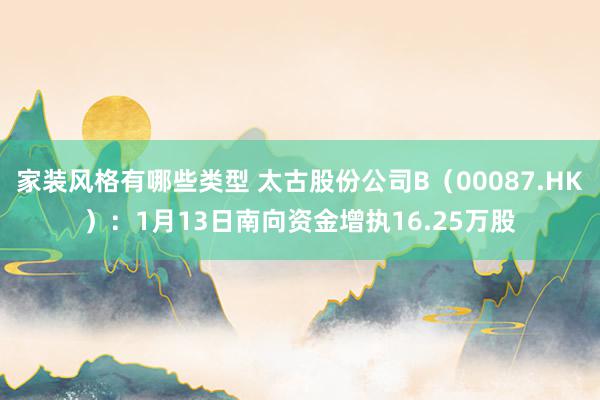 家装风格有哪些类型 太古股份公司B（00087.HK）：1月13日南向资金增执16.25万股