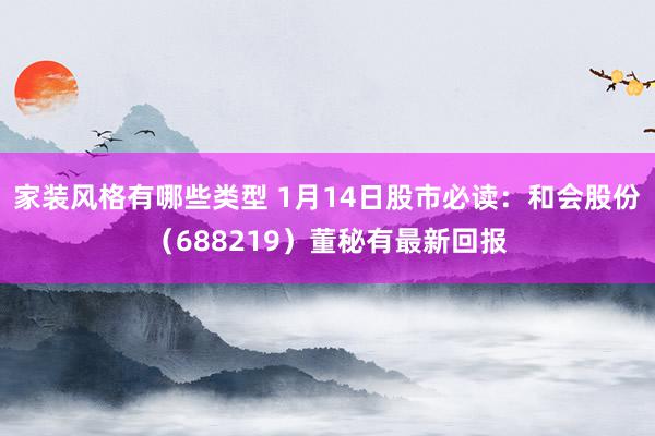 家装风格有哪些类型 1月14日股市必读：和会股份（688219）董秘有最新回报